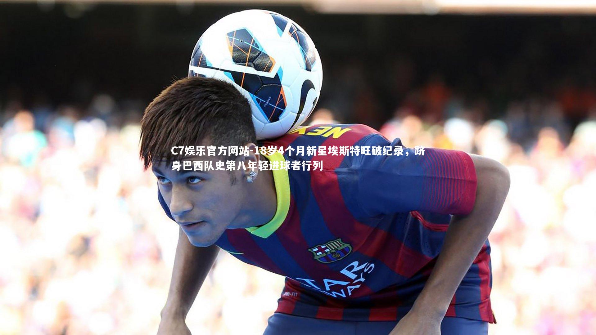 C7娱乐官方网站-18岁4个月新星埃斯特旺破纪录，跻身巴西队史第八年轻进球者行列